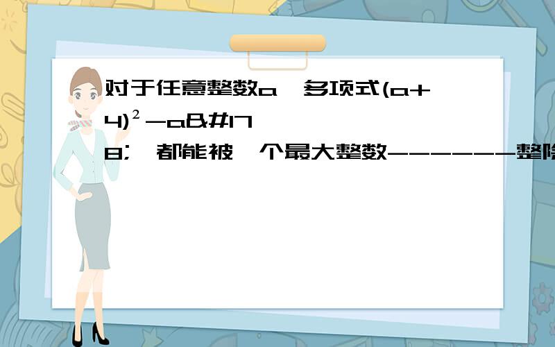 对于任意整数a,多项式(a+4)²-a²,都能被一个最大整数------整除