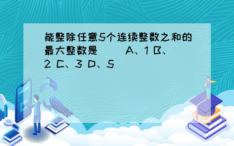 能整除任意5个连续整数之和的最大整数是（ ）A、1 B、2 C、3 D、5