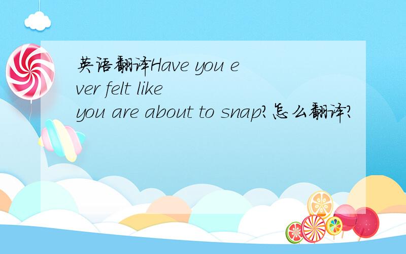 英语翻译Have you ever felt like you are about to snap?怎么翻译?