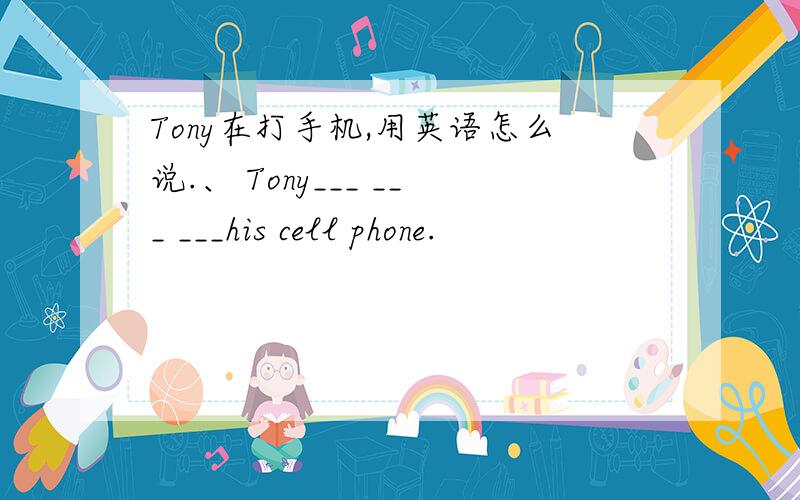 Tony在打手机,用英语怎么说.、 Tony___ ___ ___his cell phone.