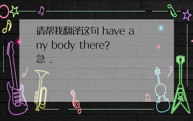 请帮我翻译这句 have any body there?急 .