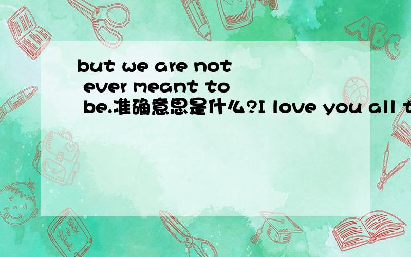 but we are not ever meant to be.准确意思是什么?I love you all time ,but we are not ever meant to be,we are like oild and water 的准确意思应为什么?We are not ever meant to be ,是注定不合适？从来都不合适的意思？我只