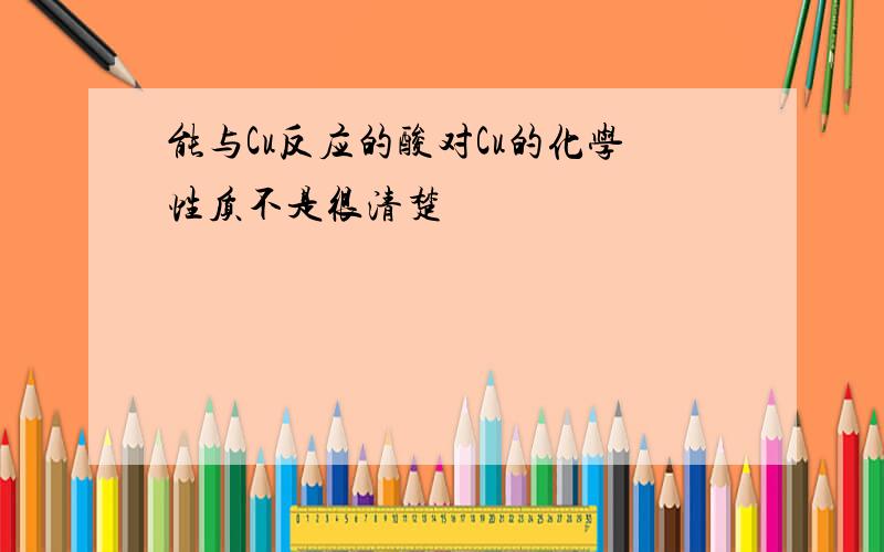 能与Cu反应的酸对Cu的化学性质不是很清楚