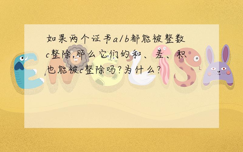 如果两个证书a/b都能被整数c整除,那么它们的和、差、积也能被c整除吗?为什么?