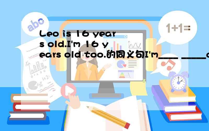 Leo is 16 years old.I'm 16 years old too.的同义句I'm____ _____as Leo..deeo