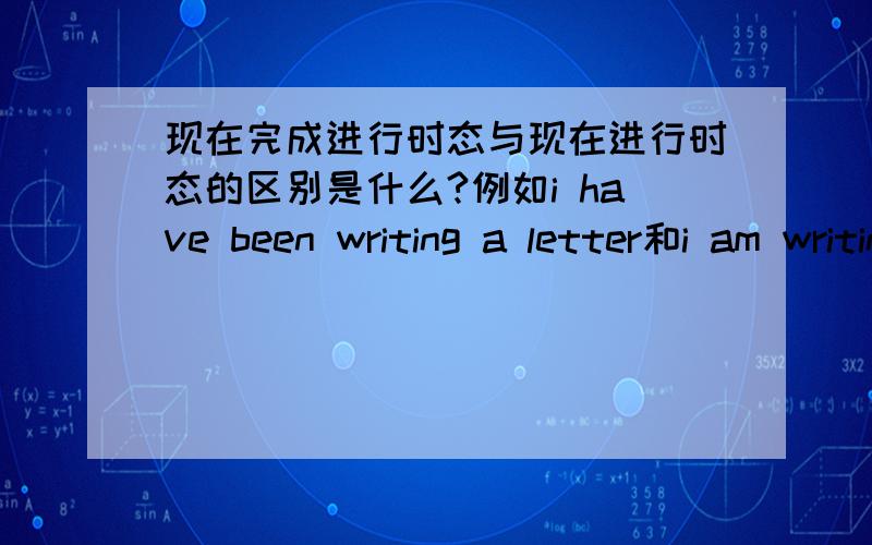 现在完成进行时态与现在进行时态的区别是什么?例如i have been writing a letter和i am writing a letter例如i have been writing a letter和i am writing a letter有什么区别