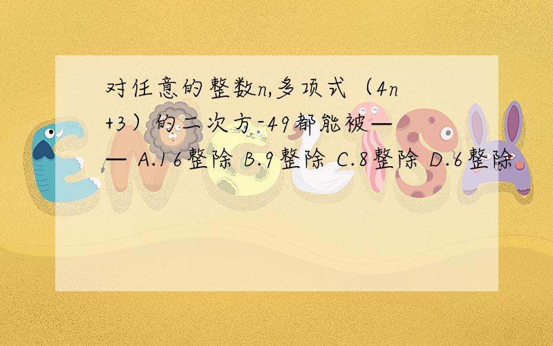 对任意的整数n,多项式（4n+3）的二次方-49都能被—— A.16整除 B.9整除 C.8整除 D.6整除