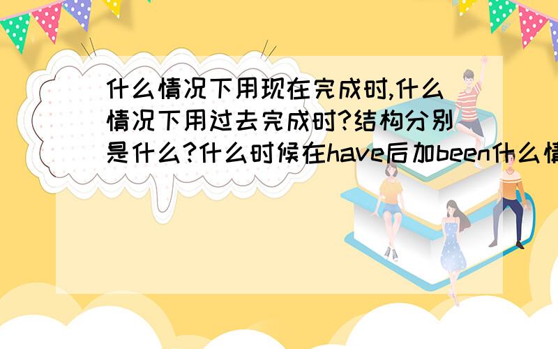 什么情况下用现在完成时,什么情况下用过去完成时?结构分别是什么?什么时候在have后加been什么情况下不用加?详解,谢谢.