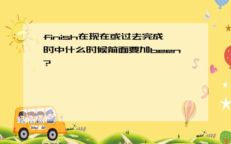 finish在现在或过去完成时中什么时候前面要加been?