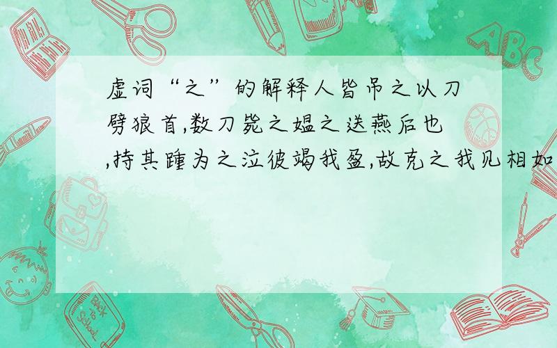 虚词“之”的解释人皆吊之以刀劈狼首,数刀毙之媪之送燕后也,持其踵为之泣彼竭我盈,故克之我见相如,必辱之以杜君言泛燕之阿母得闻之,槌床便大怒遽扑之,入石穴中收天下之兵,聚之咸阳进