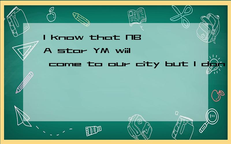 I know that NBA star YM wiil come to our city but I don't know when_____.Ahe will come to our city or notB/C he comes to our cityDhe comes请说明原因谢谢!