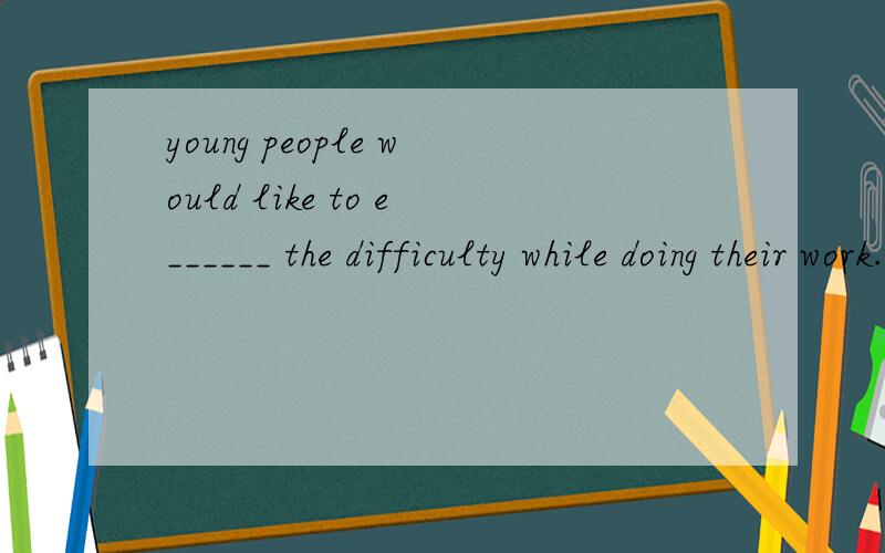 young people would like to e______ the difficulty while doing their work.