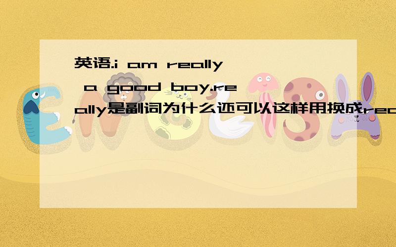 英语.i am really a good boy.really是副词为什么还可以这样用换成real不可以吗?