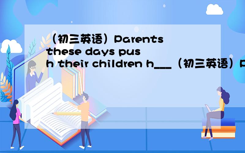 （初三英语）Parents these days push their children h___（初三英语）Parents these days push their children h____ than before.下图为初三英语单词表（可能不一定是单词表上的!）