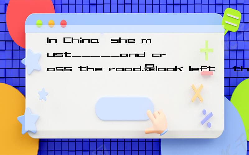 In China,she must_____and cross the road.是look left ,then right ,then left 还是look right then left then right