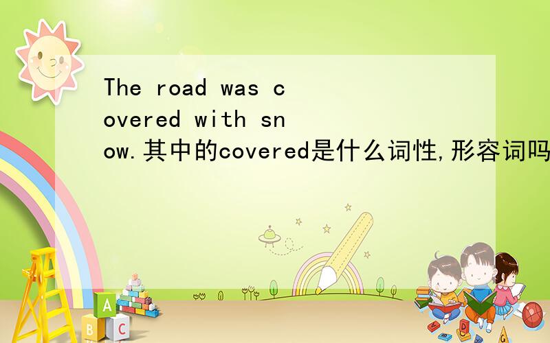 The road was covered with snow.其中的covered是什么词性,形容词吗,它在句子中作的什么句法成份?宾语