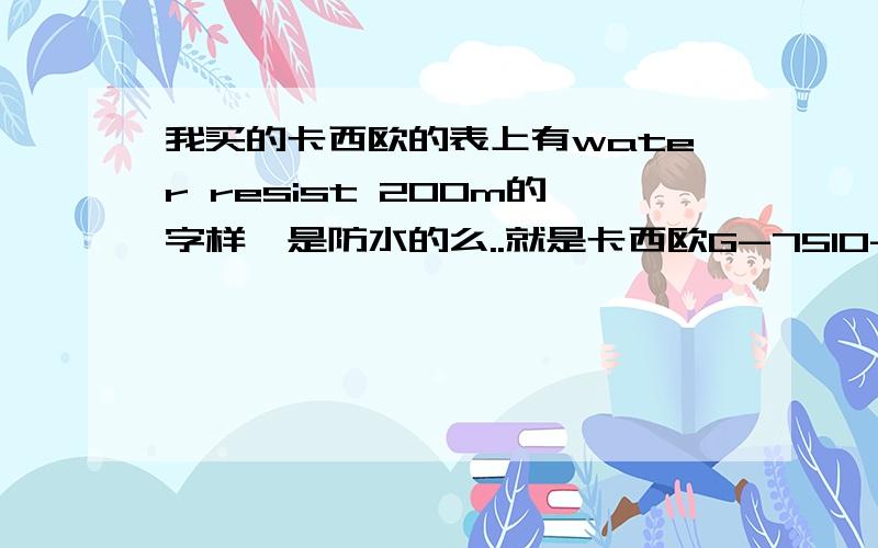 我买的卡西欧的表上有water resist 200m的字样,是防水的么..就是卡西欧G-7510-1VDR的,是防水的么,在确认一下...