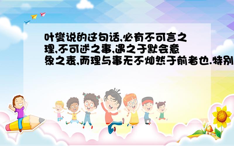 叶燮说的这句话,必有不可言之理,不可述之事,遇之于默会意象之表,而理与事无不灿然于前者也.特别是后半句,