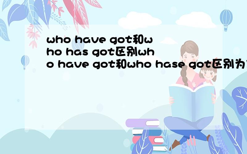 who have got和who has got区别who have got和who hase got区别为什么有时候用who have got有时候用who has got比如who has got some small change?不能用have got吗