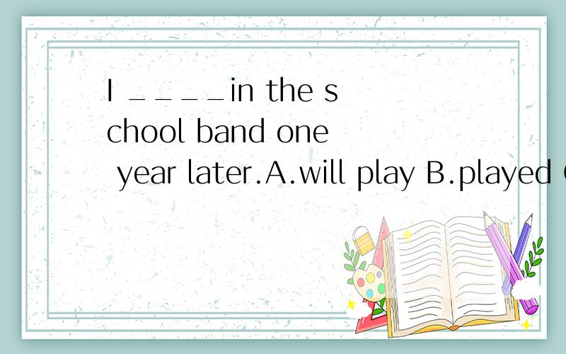 I ____in the school band one year later.A.will play B.played C.am playing 应该选哪个?说明原因