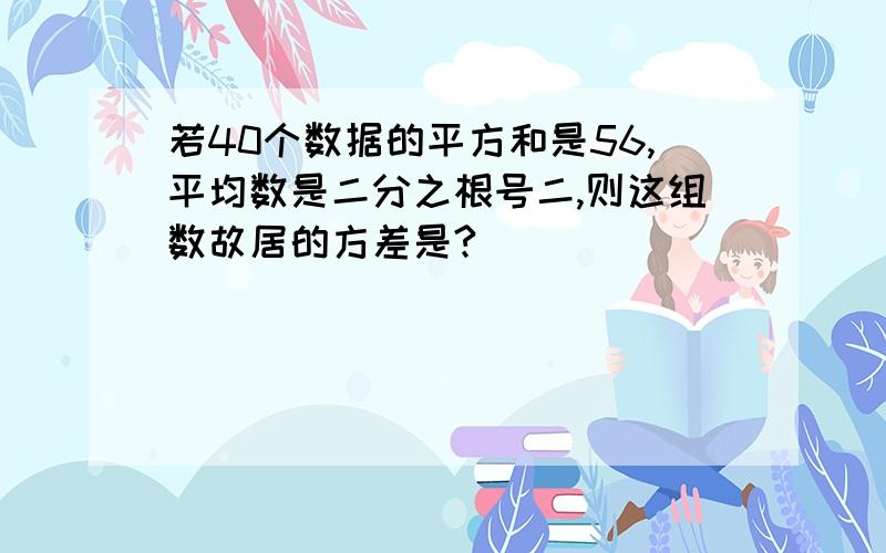 若40个数据的平方和是56,平均数是二分之根号二,则这组数故居的方差是?