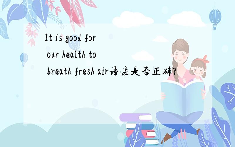 It is good for our health to breath fresh air语法是否正确?