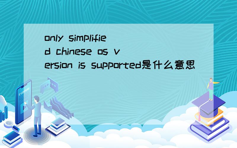 only simplified chinese os version is supported是什么意思