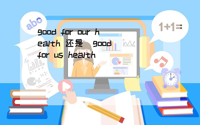 good for our health 还是覅good for us health