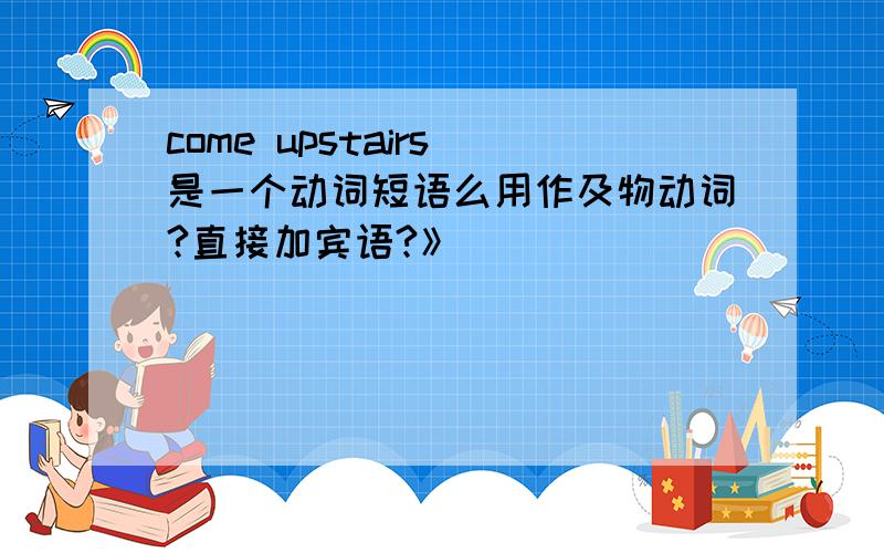 come upstairs 是一个动词短语么用作及物动词?直接加宾语?》