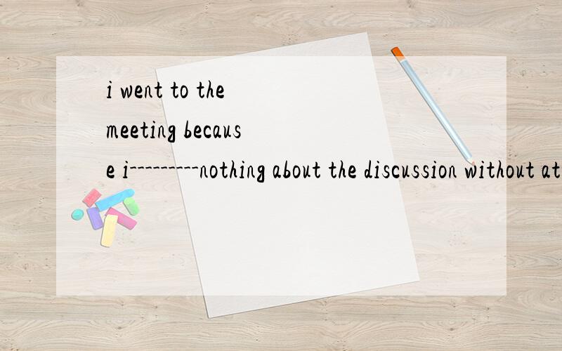 i went to the meeting because i---------nothing about the discussion without attending itA did not know B would know C knew D would have know 选哪个 顺便翻译一下