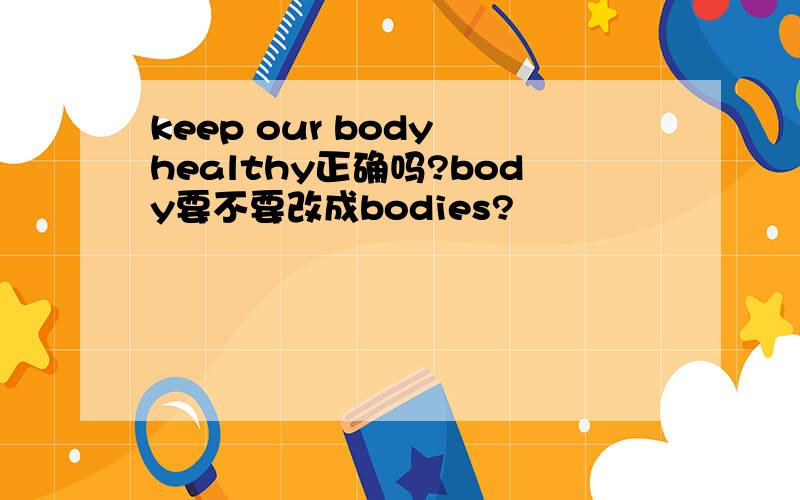 keep our body healthy正确吗?body要不要改成bodies?