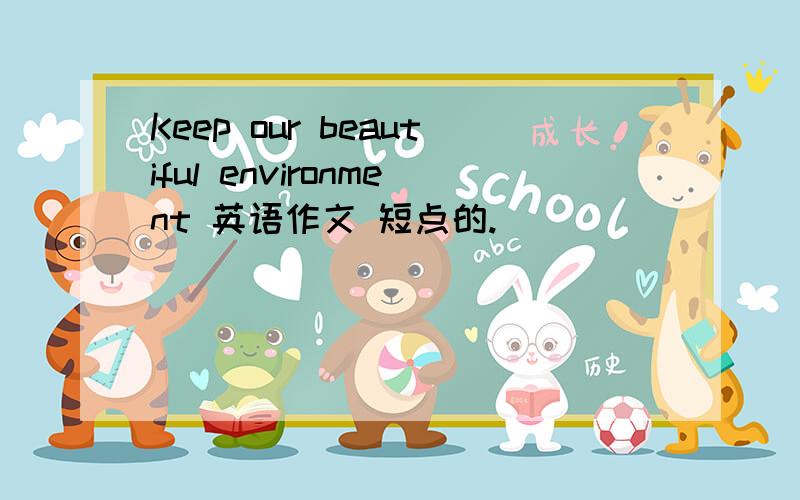 Keep our beautiful environment 英语作文 短点的.