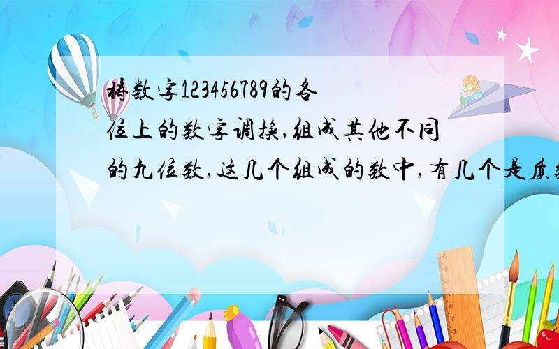 将数字123456789的各位上的数字调换,组成其他不同的九位数,这几个组成的数中,有几个是质数?