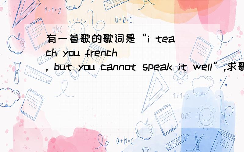 有一首歌的歌词是“i teach you french , but you cannot speak it well”,求歌名如题,歌词有一句是“i teach you french , but you cannot speak it well”,是男女对唱的,不是Sarah Connor的French Kissing,求歌名,谢谢.