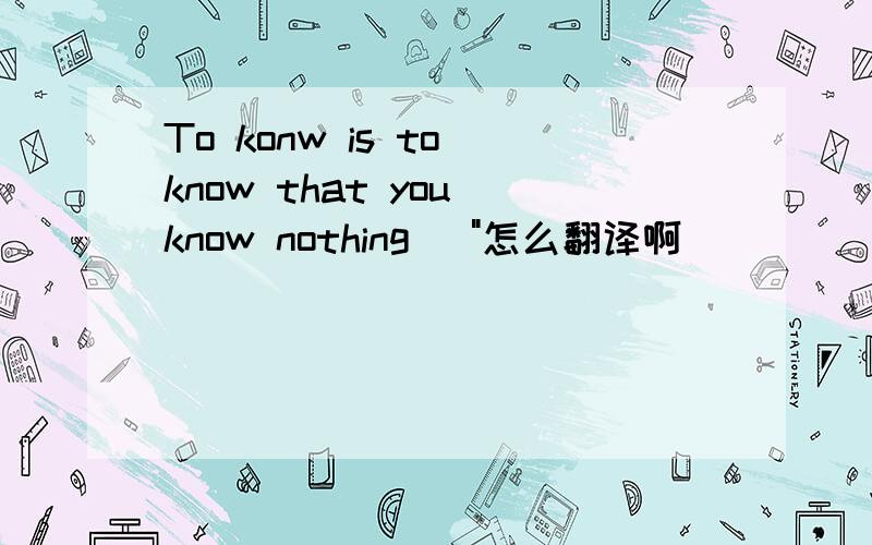 To konw is to know that you know nothing \