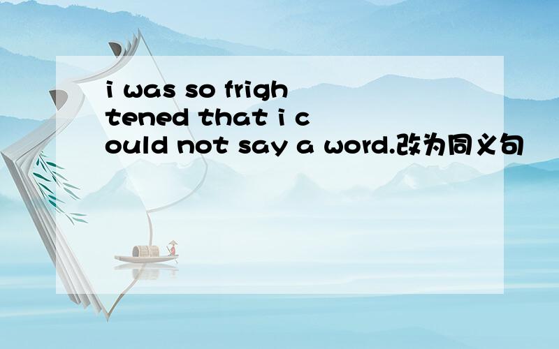 i was so frightened that i could not say a word.改为同义句