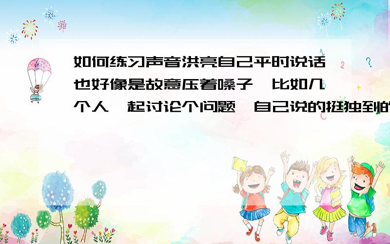 如何练习声音洪亮自己平时说话也好像是故意压着嗓子,比如几个人一起讨论个问题,自己说的挺独到的,但是说出来的声音根本引不起别人注意,总被其他乱七八糟的声音压过去.包括唱歌,喜欢