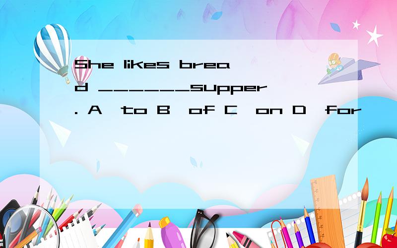 She likes bread ______supper. A、to B、of C、on D、for