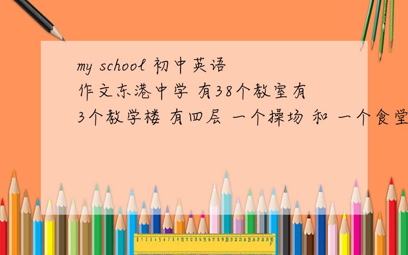 my school 初中英语作文东港中学 有38个教室有3个教学楼 有四层 一个操场 和 一个食堂 两个微机室 两个美术室有一些数和花是 树 不是数