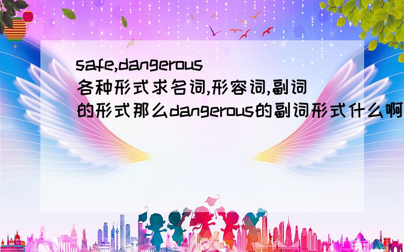 safe,dangerous各种形式求名词,形容词,副词的形式那么dangerous的副词形式什么啊