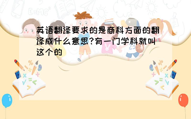 英语翻译要求的是商科方面的翻译成什么意思?有一门学科就叫这个的