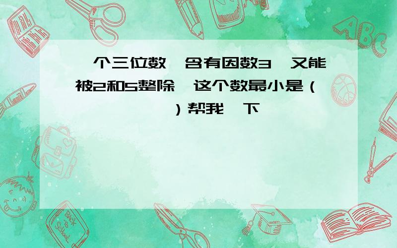 一个三位数,含有因数3,又能被2和5整除,这个数最小是（          ）帮我一下