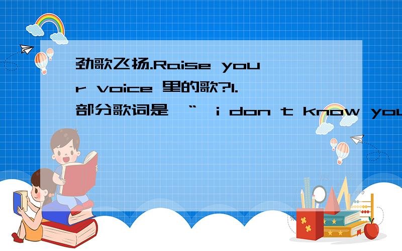 劲歌飞扬.Raise your voice 里的歌?1.部分歌词是  “  i don t know your face...  i don't know   it just place    i am look for 