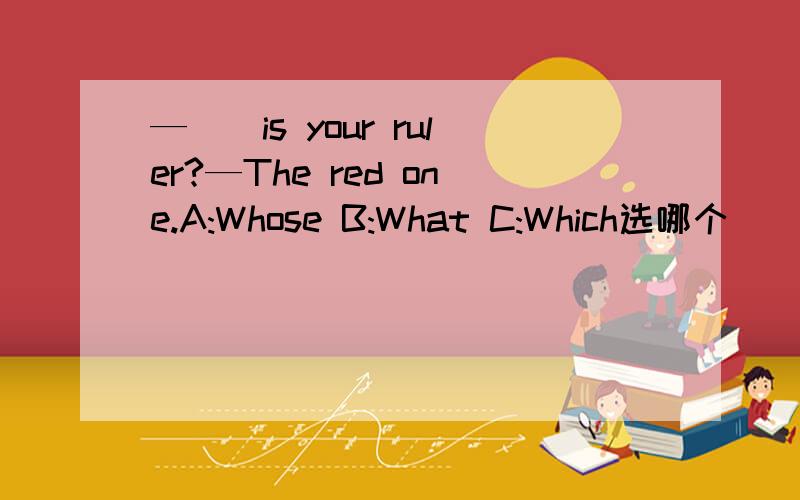 —__is your ruler?—The red one.A:Whose B:What C:Which选哪个