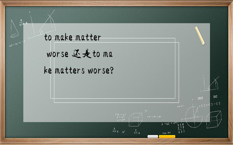 to make matter worse 还是to make matters worse?