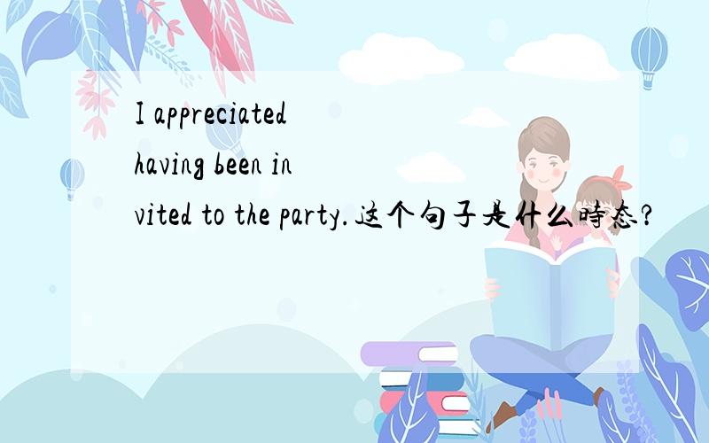 I appreciated having been invited to the party.这个句子是什么时态?