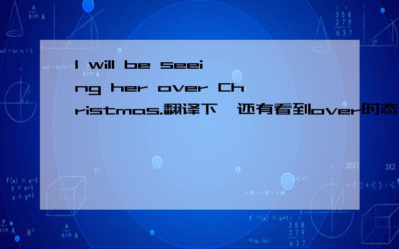 I will be seeing her over Christmas.翻译下,还有看到over时态就用将进吗?