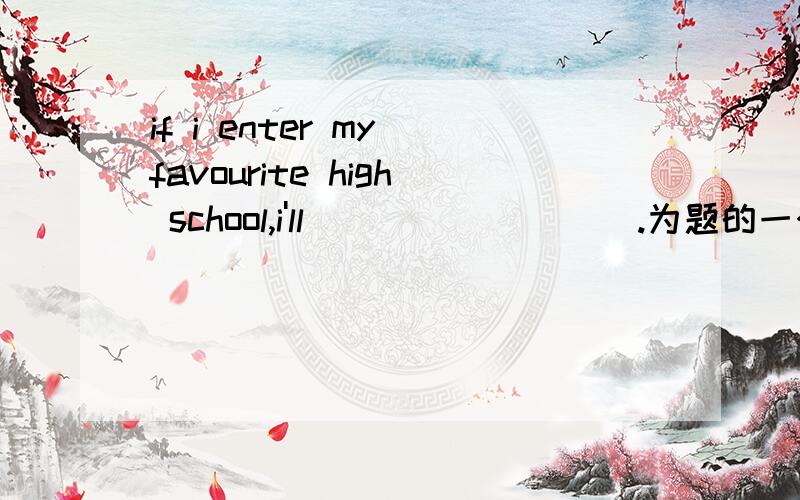 if i enter my favourite high school,i'll_________.为题的一个英语作文,开头已经给了.哪位热心网友能提供更好的答案?