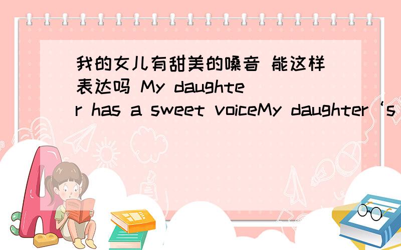 我的女儿有甜美的嗓音 能这样表达吗 My daughter has a sweet voiceMy daughter‘s voice is sweet .两个都对吧