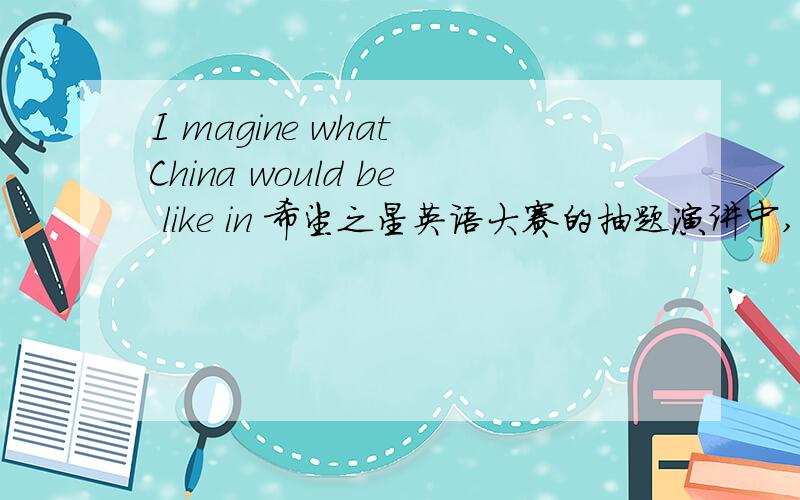 I magine what China would be like in 希望之星英语大赛的抽题演讲中,这个题目没琢磨透,